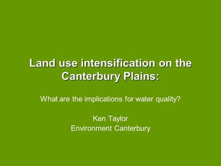Land use intensification on the Canterbury Plains: What are the implications for water quality? Ken Taylor Environment Canterbury.
