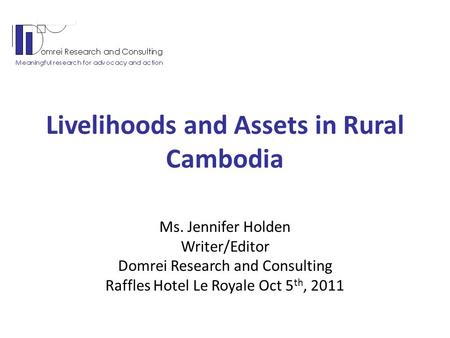 Livelihoods and Assets in Rural Cambodia Ms. Jennifer Holden Writer/Editor Domrei Research and Consulting Raffles Hotel Le Royale Oct 5 th, 2011.