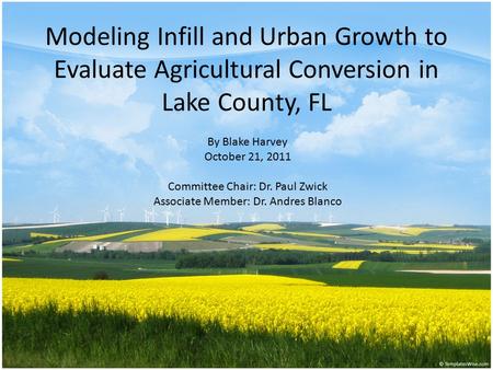 Modeling Infill and Urban Growth to Evaluate Agricultural Conversion in Lake County, FL By Blake Harvey October 21, 2011 Committee Chair: Dr. Paul Zwick.