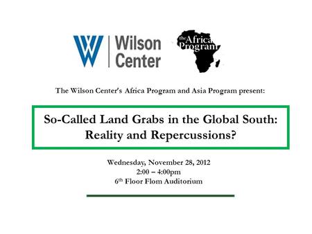 The Wilson Center ’ s Africa Program and Asia Program present: So-Called Land Grabs in the Global South: Reality and Repercussions? Wednesday, November.