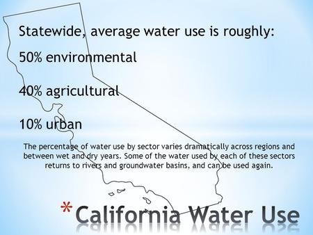 Statewide, average water use is roughly: 50% environmental 40% agricultural 10% urban The percentage of water use by sector varies dramatically across.