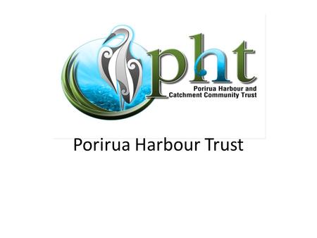 Porirua Harbour Trust. Background The Porirua Harbour and Catchment Community Trust was formally established on the 11 th March 2011. The need for the.