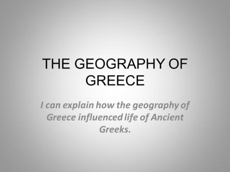THE GEOGRAPHY OF GREECE I can explain how the geography of Greece influenced life of Ancient Greeks.
