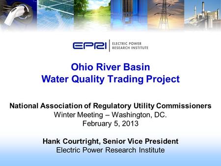Ohio River Basin Water Quality Trading Project National Association of Regulatory Utility Commissioners Winter Meeting – Washington, DC. February 5, 2013.