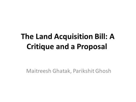 The Land Acquisition Bill: A Critique and a Proposal Maitreesh Ghatak, Parikshit Ghosh.