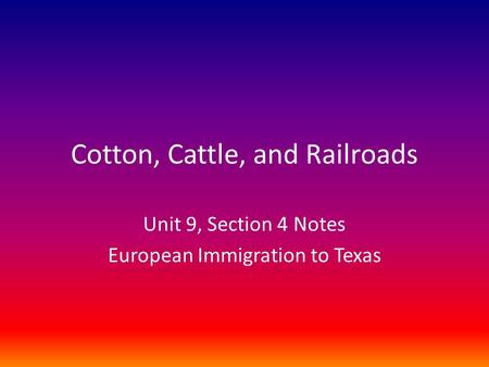 Cotton, Cattle, and Railroads Unit 9, Section 4 Notes European Immigration to Texas.