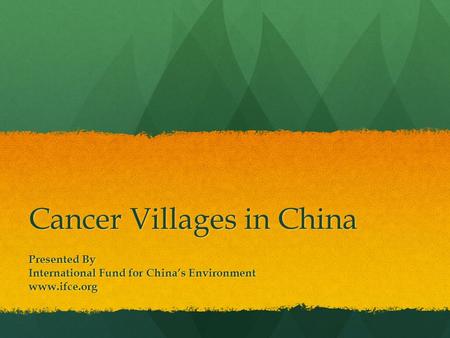 Cancer Villages in China Presented By International Fund for China’s Environment www.ifce.org.