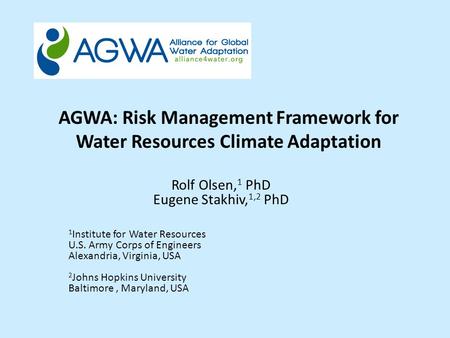AGWA: Risk Management Framework for Water Resources Climate Adaptation Rolf Olsen, 1 PhD Eugene Stakhiv, 1,2 PhD 1 Institute for Water Resources U.S. Army.