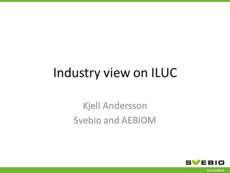 Www.svebio.se Industry view on ILUC Kjell Andersson Svebio and AEBIOM.