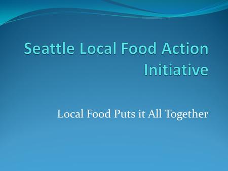 Local Food Puts it All Together. Local Food Action Initiative Promote local and regional food sustainability and security. Advance Seattle's goals of.