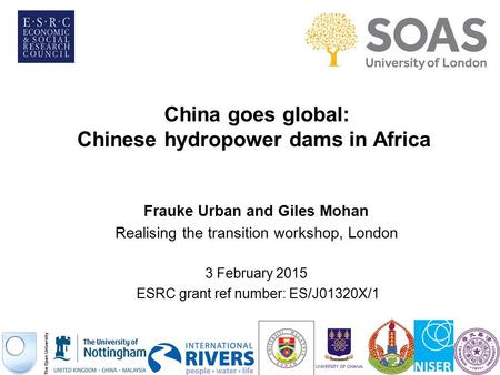 China goes global: Chinese hydropower dams in Africa Frauke Urban and Giles Mohan Realising the transition workshop, London 3 February 2015 ESRC grant.