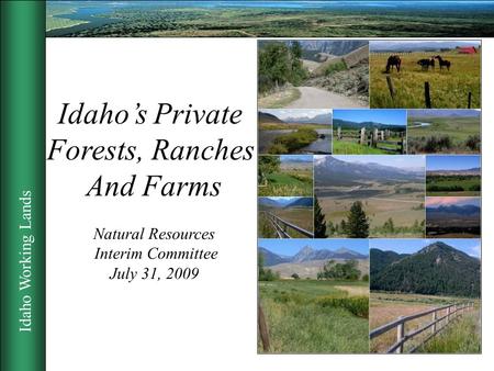 Idaho Working Lands 1 Idaho’s Private Forests, Ranches And Farms Natural Resources Interim Committee July 31, 2009.