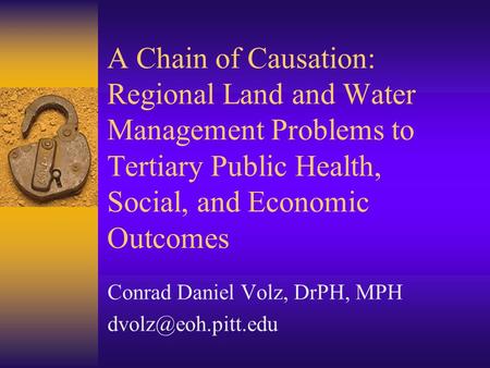 A Chain of Causation: Regional Land and Water Management Problems to Tertiary Public Health, Social, and Economic Outcomes Conrad Daniel Volz, DrPH, MPH.