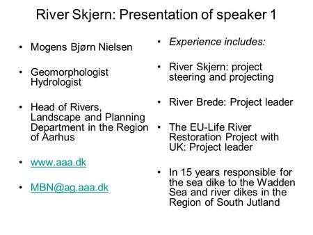 River Skjern: Presentation of speaker 1 Mogens Bjørn Nielsen Geomorphologist Hydrologist Head of Rivers, Landscape and Planning Department in the Region.