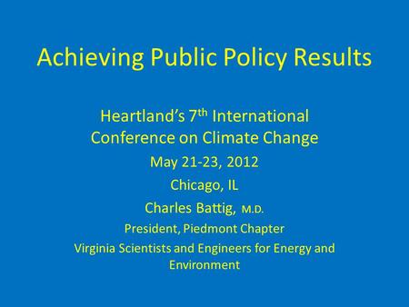 Achieving Public Policy Results Heartland’s 7 th International Conference on Climate Change May 21-23, 2012 Chicago, IL Charles Battig, M.D. President,