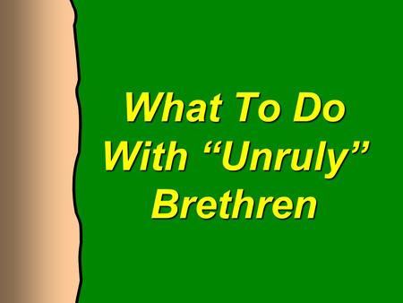 What To Do With “Unruly” Brethren. Who Are “Unruly” Brethren? Christians who refuse to continue submitting to Christ, His law They live immorally 1 Cor.