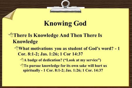 Knowing God 8There Is Knowledge And Then There Is Knowledge 8What motivations you as student of God’s word? - 1 Cor. 8:1-2; Jas. 1:26; 1 Cor 14:37 8A badge.