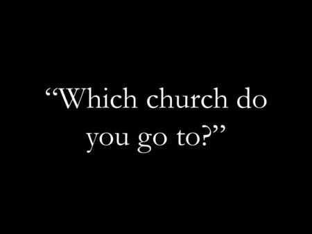 “Which church do you go to?”. “And I [Jesus] say also unto thee, That thou art Peter, and upon this rock I will build my church; and the gates of hell.