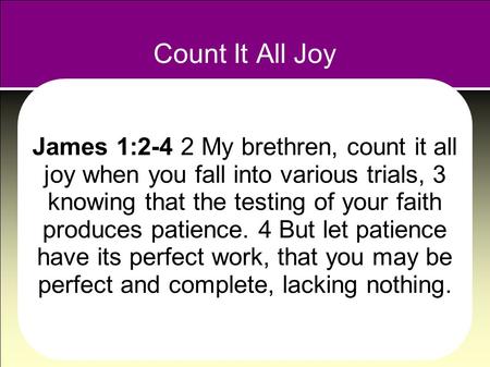 Count It All Joy James 1:2-4 2 My brethren, count it all joy when you fall into various trials, 3 knowing that the testing of your faith produces patience.