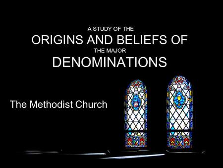 A STUDY OF THE ORIGINS AND BELIEFS OF THE MAJOR DENOMINATIONS The Methodist Church.