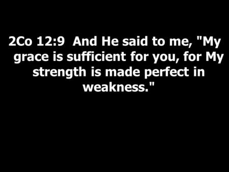 2Co 12:9 And He said to me, My grace is sufficient for you, for My strength is made perfect in weakness.