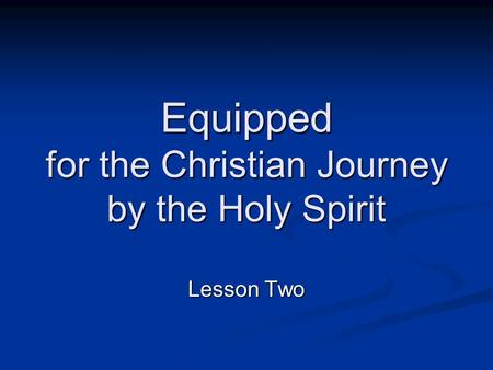 Equipped for the Christian Journey by the Holy Spirit Lesson Two.