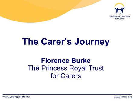 The Carer's Journey Florence Burke The Princess Royal Trust for Carers.