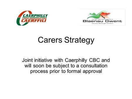 Carers Strategy Joint initiative with Caerphilly CBC and will soon be subject to a consultation process prior to formal approval.