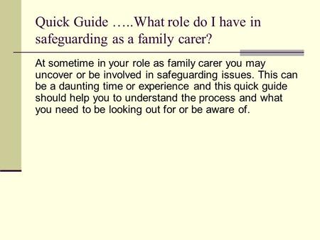 Quick Guide …..What role do I have in safeguarding as a family carer? At sometime in your role as family carer you may uncover or be involved in safeguarding.
