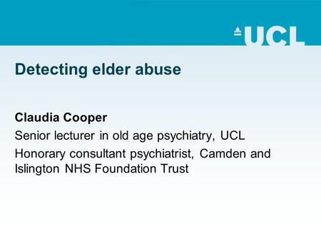 Detecting elder abuse Claudia Cooper Senior lecturer in old age psychiatry, UCL Honorary consultant psychiatrist, Camden and Islington NHS Foundation Trust.