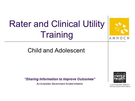 A joint Australian, State and Territory Government Initiative Rater and Clinical Utility Training Child and Adolescent “Sharing Information to Improve.