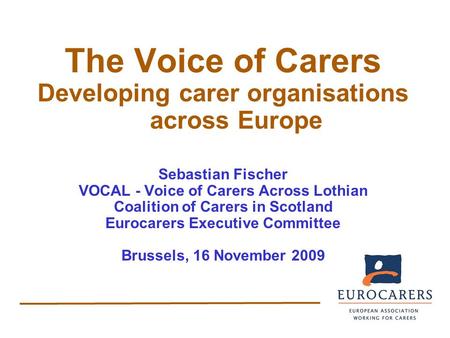 The Voice of Carers Developing carer organisations across Europe Sebastian Fischer VOCAL - Voice of Carers Across Lothian Coalition of Carers in Scotland.