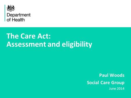 1 The Care Act: Assessment and eligibility Paul Woods Social Care Group June 2014.