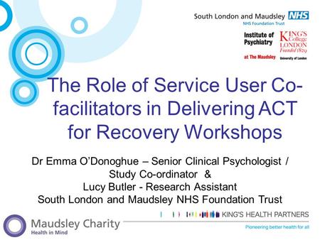 The Role of Service User Co-facilitators in Delivering ACT for Recovery Workshops Dr Emma O’Donoghue – Senior Clinical Psychologist / Study Co-ordinator.