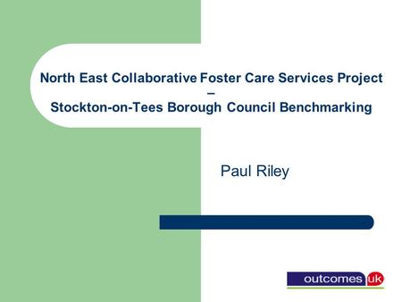 North East Collaborative Foster Care Services Project – Stockton-on-Tees Borough Council Benchmarking Paul Riley.