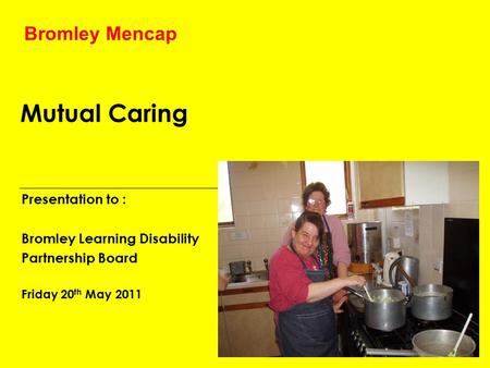 Mutual Caring Presentation to : Bromley Learning Disability Partnership Board Friday 20 th May 2011 Bromley Mencap.