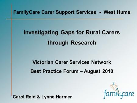 FamilyCare Carer Support Services - West Hume Investigating Gaps for Rural Carers through Research Victorian Carer Services Network Best Practice Forum.