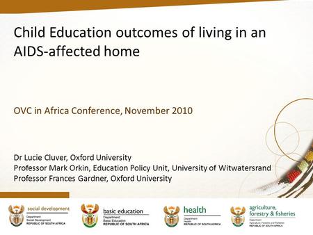 Child Education outcomes of living in an AIDS-affected home OVC in Africa Conference, November 2010 Dr Lucie Cluver, Oxford University Professor Mark Orkin,
