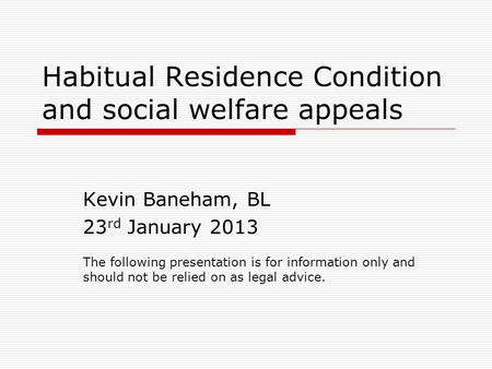 Habitual Residence Condition and social welfare appeals Kevin Baneham, BL 23 rd January 2013 The following presentation is for information only and should.