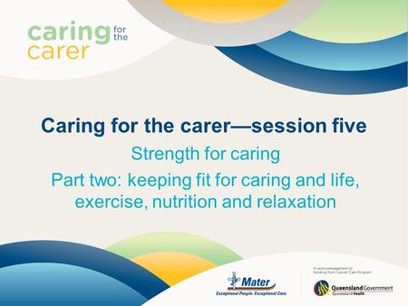 Caring for the carer—session five Strength for caring Part two: keeping fit for caring and life, exercise, nutrition and relaxation.