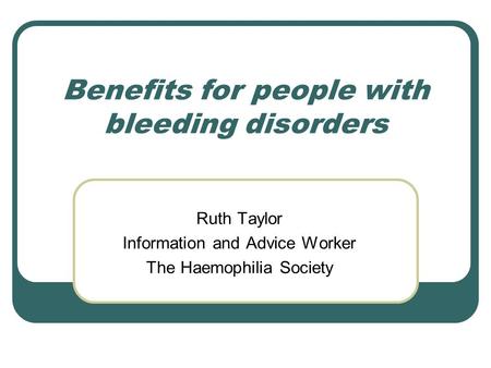Benefits for people with bleeding disorders Ruth Taylor Information and Advice Worker The Haemophilia Society.