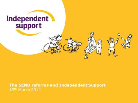 The SEND reforms and Independent Support 13 th March 2014.