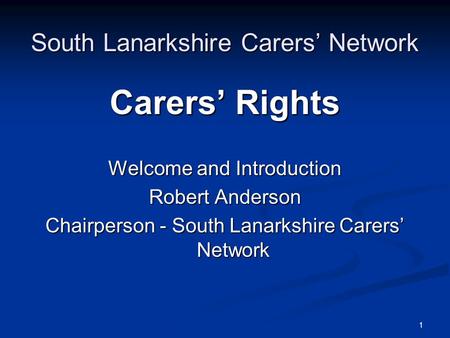 1 South Lanarkshire Carers’ Network Carers’ Rights Welcome and Introduction Robert Anderson Chairperson - South Lanarkshire Carers’ Network.