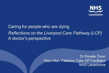 Caring for people who are dying Reflections on the Liverpool Care Pathway (LCP) A doctor’s perspective Dr Rosalie Dunn Macmillan Palliative Care GP Facilitator.