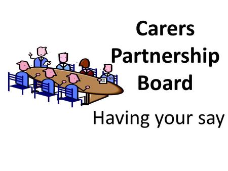 Carers Partnership Board Having your say. What we are Carers Partnership Board Brings together a range of people including carers, representatives from.