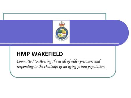 HMP WAKEFIELD Committed to Meeting the needs of older prisoners and responding to the challenge of an aging prison population.