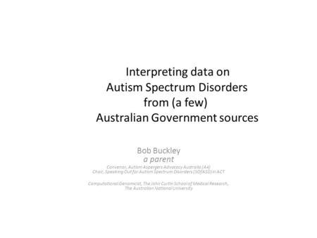 Interpreting data on Autism Spectrum Disorders from (a few) Australian Government sources Bob Buckley a parent Convenor, Autism Aspergers Advocacy Australia.
