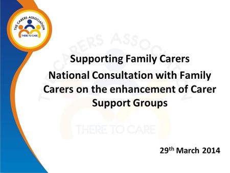 Supporting Family Carers National Consultation with Family Carers on the enhancement of Carer Support Groups 29 th March 2014.