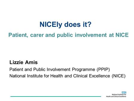 Patient, carer and public involvement at NICE Lizzie Amis Patient and Public Involvement Programme (PPIP) National Institute for Health and Clinical Excellence.