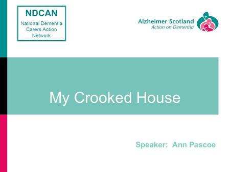 My Crooked House Speaker: Ann Pascoe NDCAN National Dementia Carers Action Network.
